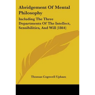 Abridgement Of Mental Philosophy: Including The Three Departments Of The Intellect, Sensibilities, And Will (1864)