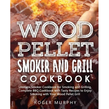 Wood Pellet Smoker and Grill Cookbook: Ultimate Smoker Cookbook for Smoking and Grilling, Complete Cookbook with Tasty BBQ Recipes to Enjoy Smoking wi