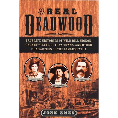 The Real Deadwood: True Life Histories of Wild Bill Hickok, Calamity Jane, Outlaw Towns, and Other Characters of the Lawless West