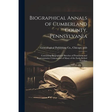 Biographical Annals of Cumberland County, Pennsylvania: Containing Biographical Sketches of Prominent and Representative Citizens and of Many of the E