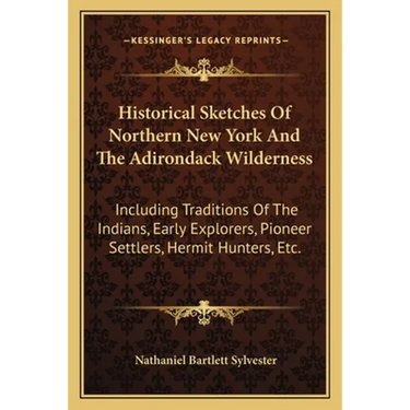 Historical Sketches Of Northern New York And The Adirondack Wilderness: Including Traditions Of The Indians, Early Explorers, Pioneer Settlers, Hermit
