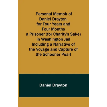Personal Memoir of Daniel Drayton, for Four Years and Four Months a Prisoner (for Charity's Sake) in Washington Jail Including a Narrative of the Voya