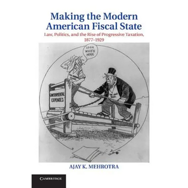Making the Modern American Fiscal State: Law, Politics, and the Rise of Progressive Taxation, 1877 1929