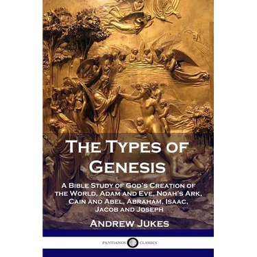 The Types of Genesis: A Bible Study of God's Creation of the World, Adam and Eve, Noah's Ark, Cain and Abel, Abraham, Isaac, Jacob and Josep
