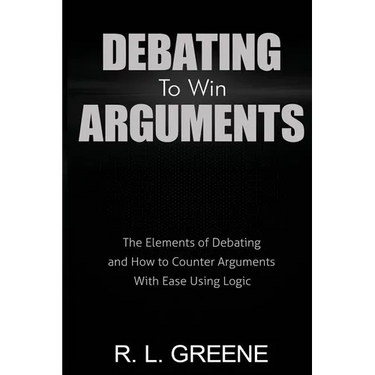 Debating to Win Arguments: The Elements of Debating and How to Counter Arguments with Ease Using Logic