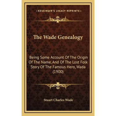 The Wade Genealogy: Being Some Account Of The Origin Of The Name, And Of The Lost Folk Story Of The Famous Hero, Wada (1900)
