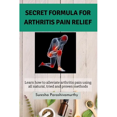 Secret Formula For Arthritis Pain Relief: Learn how to alleviate arthritis pain using all natural, tried and proven methods