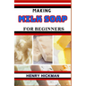 Making Milk Soap for Beginners: Practical Knowledge Guide On Skills, Techniques And Pattern To Understand, Master & Explore The Process Of Milk Soap M