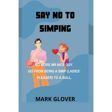 Say No to Simping: No More MR Nice Guy. Go from Being a Simp (Ladies' Pleaser) to a Bull.