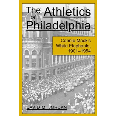 The Athletics of Philadelphia: Connie Mack's White Elephants, 1901-1954