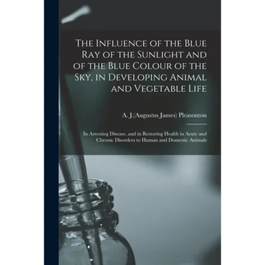 The Influence of the Blue Ray of the Sunlight and of the Blue Colour of the Sky, in Developing Animal and Vegetable Life; in Arresting Disease, and in