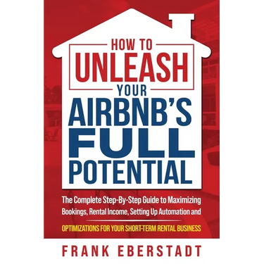 How to Unleash Your Airbnb's Full Potential: The Complete Step-By-Step Guide to Maximizing Bookings, Rental Income, Setting up Automation and Optimiza