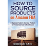 How to Source Products on Amazon FBA: A Beginners Guide to Sourcing Products to Private Label and Sell on Amazon
