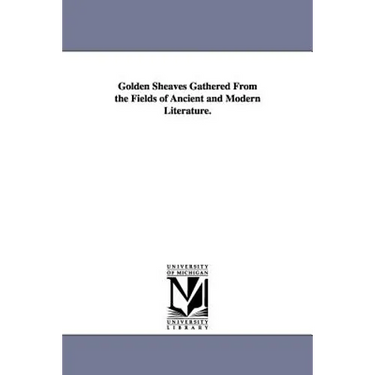 Golden Sheaves Gathered from the Fields of Ancient and Modern Literature.