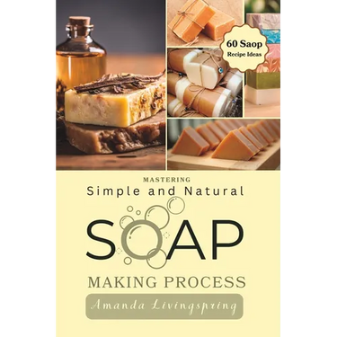 Mastering Simple and Natural Soap Making Process: Unlocking Nature's Secrets - A Comprehensive Guide to Natural Soapmaking Recipes - Your Ultimate DIY