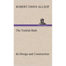 The Turkish Bath Its Design and Construction