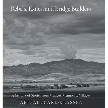 Rebels, Exiles, and Bridge Builders: A Century of Stories from Mexico's Mennonite Villages