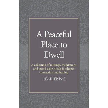 A Peaceful Place to Dwell: A Collection of Musings, Meditations and Sacred Daily Rituals for Deeper Connection and Healing