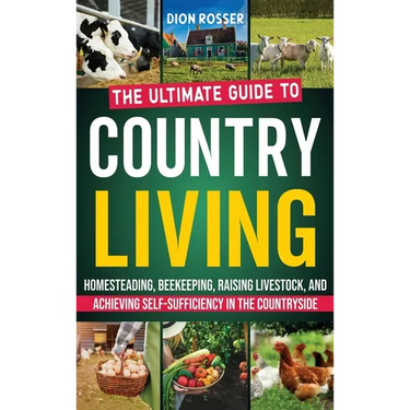 Country Living: The Ultimate Guide to Homesteading, Beekeeping, Raising Livestock, and Achieving Self-Sufficiency in the Countryside