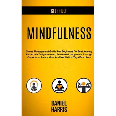 Self Help: Mindfulness: Stress Management Guide for Beginners to Beat Anxiety and Attain Enlightenment, Peace and Happiness Through Conscious, Aware M