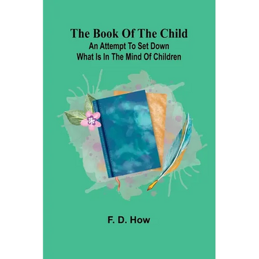 The Book Of The Child: An Attempt To Set Down What Is In The Mind Of Children