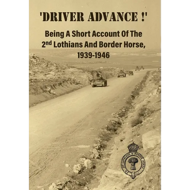 'DRIVER ADVANCE !' Being A Short Account Of The 2nd Lothians And Border Horse, 1939-1946
