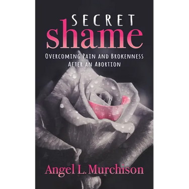 Secret Shame: Overcoming Pain and Brokenness After an Abortion