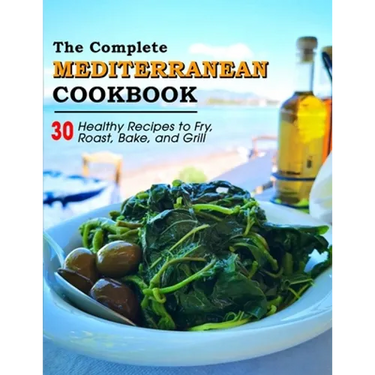 The Complete Mediterranean Cookbook: 30 Healthy Recipes to Fry, Roast, Bake, and Grill