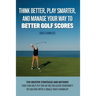 Think Better, Play Smarter, and Manage Your Way to Better Golf Scores: Ten creative strategies and methods that can help put you in the exclusive frat