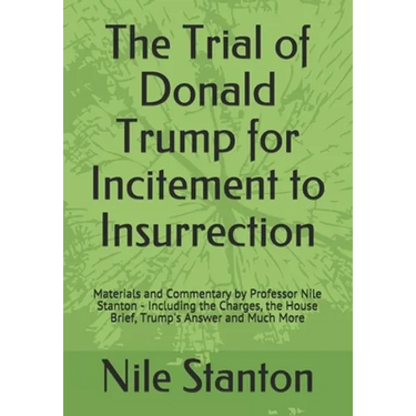 The Trial of Donald Trump for Incitement to Insurrection: Materials and Commentary by Professor Nile Stanton - Including the Charges, the House Brief,