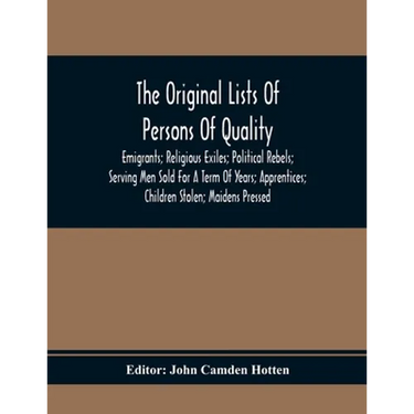 The Original Lists Of Persons Of Quality; Emigrants; Religious Exiles; Political Rebels; Serving Men Sold For A Term Of Years; Apprentices; Children S