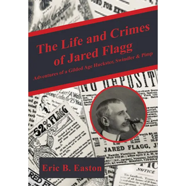 The Life and Crimes of Jared Flagg: Adventures of a Gilded Age Huckster, Swindler & Pimp