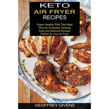 Keto Air Fryer Recipes: Super Healthy With This Meal Plan for Everyda Cooking (Easy and Delicious Recipes Perfect for Your Air Fryer)