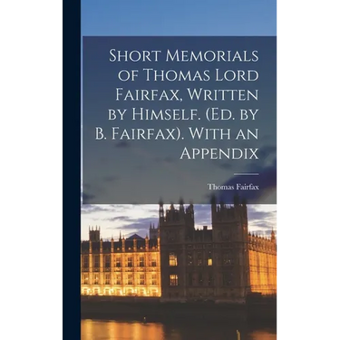 Short Memorials of Thomas Lord Fairfax, Written by Himself. (Ed. by B. Fairfax). With an Appendix