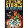Interesting Stories for Curious Kids: A Fascinating Collection of the Most Interesting, Unbelievable, and Craziest Stories on Earth!