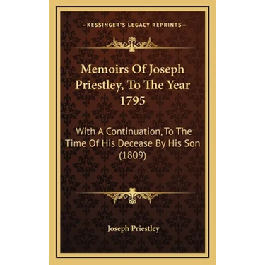 Memoirs Of Joseph Priestley, To The Year 1795: With A Continuation, To The Time Of His Decease By His Son (1809)