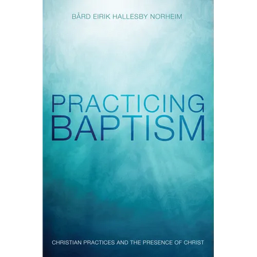 Practicing Baptism: Christian Practices and the Presence of Christ