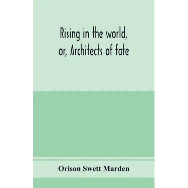 Rising in the world, or, Architects of fate: a book designed to inspire youth to character building, self-culture and noble achievement