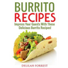 Burrito Recipes: Serve The Most Delicious Burrito's, Throw The Best Mexican Dinner Parties, Mixed Meats, Vegetarian and More! Authentic