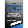 How to do things your phone won't.: A common sense guide to real life.