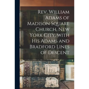 Rev. William Adams of Madison Square Church, New York City, With His Adams and Bradford Lines of Descent
