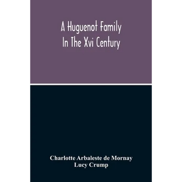 A Huguenot Family In The Xvi Century: The Memoirs Of Philippe Du Mornay, Soeur Du Plessis Marly