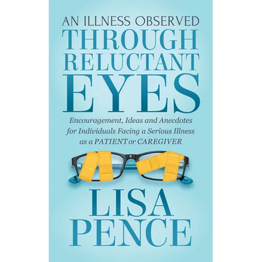 An Illness Observed Through Reluctant Eyes: Encouragement, Ideas and Anecdotes for Individuals Facing a Serious Illness as a Patient or Caregiver