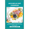 Acid Reflux Diet Cookbook: An Essential Guide With Simple And Nourishing Recipes To Heal And Prevent Gerd And LPR