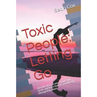 Toxic People: Letting Go: Identify Them in Your Home and Work, and Learn How to Avoid Being Damaged by Them
