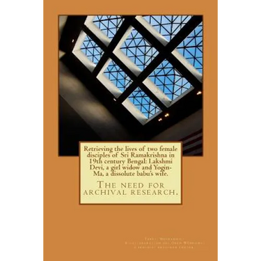 Retrieving the lives of two female disciples of Sri Ramakrishna in 19th century Bengal: Lakshmi Devi, a girl widow and Yogin-Ma, a dissolute babu's wi
