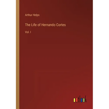 The Life of Hernando Cortes: Vol. I