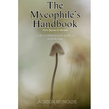 The Mycophile's Handbook: From Spores to Harvest: Your Comprehensive Guide to Mushroom