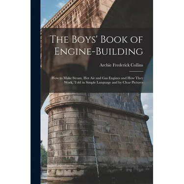 The Boys' Book of Engine-Building: How to Make Steam, Hot Air and Gas Engines and How They Work, Told in Simple Language and by Clear Pictures