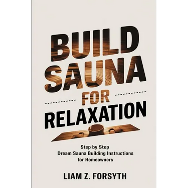 Build a Sauna for Relaxation: Step by Step Dream Sauna Building Instructions for Homeowners